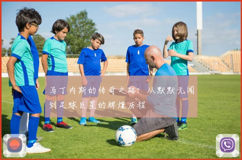 马丁内斯的传奇之路：从默默无闻到足球巨星的辉煌历程