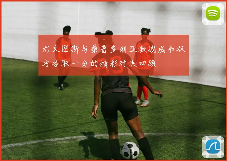 尤文图斯与桑普多利亚激战成和双方各取一分的精彩对决回顾