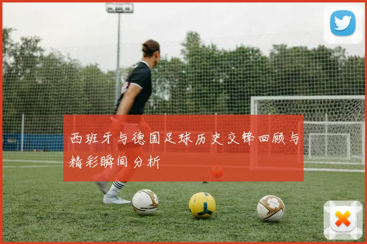 西班牙与德国足球历史交锋回顾与精彩瞬间分析